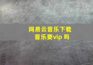 网易云音乐下载音乐要vip 吗